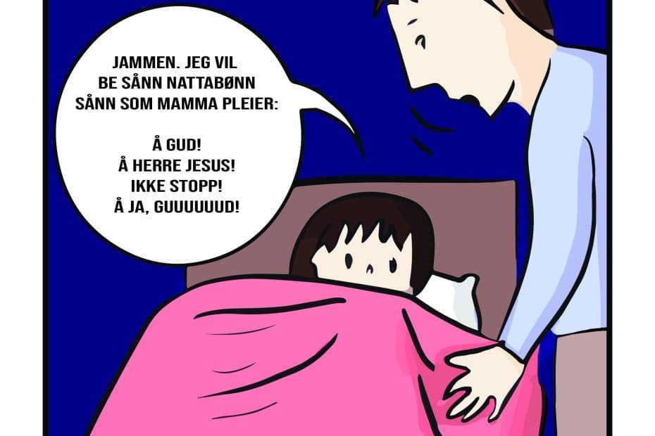 dagens humoristiske: Mann legger sitt barn. Barnet vil be nattabønn sånn som hennes mor pleier: Åh gud! Åh jerre jesus! Åja, ikke stopp! Åh Guuuuud!